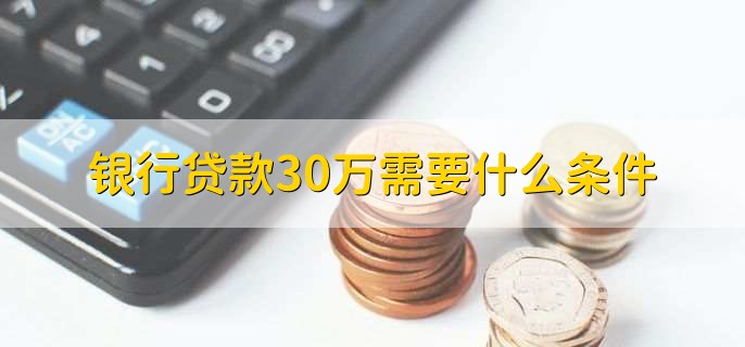 银行贷款30万需要什么条件