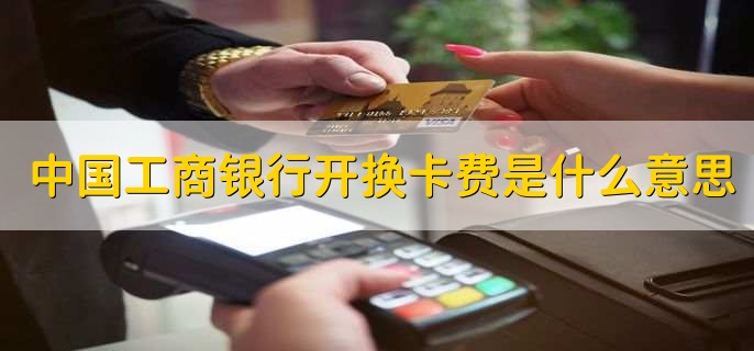 中国工商银行开换卡费是什么意思