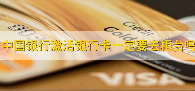 中国银行激活银行卡一定要去柜台吗