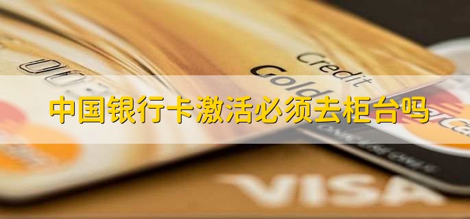 中国银行卡激活必须去柜台吗