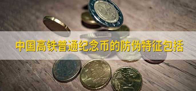 中国高铁普通纪念币的防伪特征包括