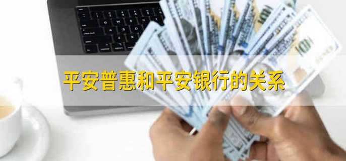 平安普惠和平安銀行的關(guān)系