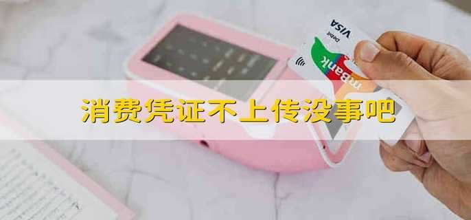消費(fèi)憑證不上傳沒(méi)事吧