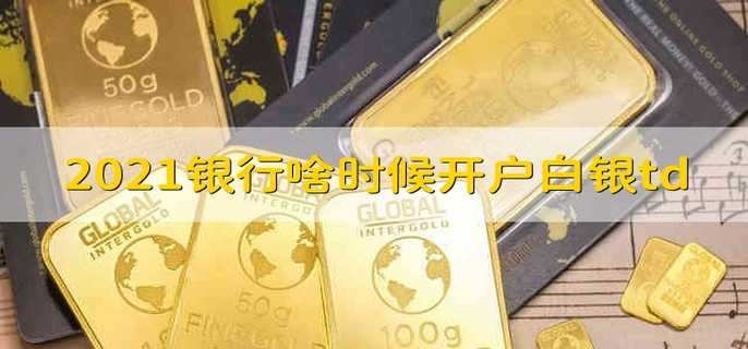 2021银行啥时候开户白银td