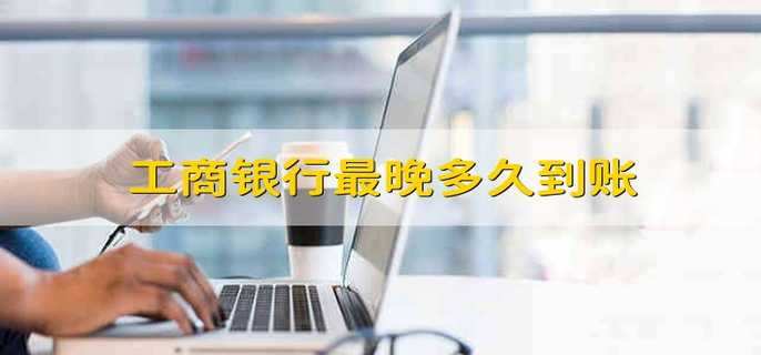 工商银行最晚多久到账