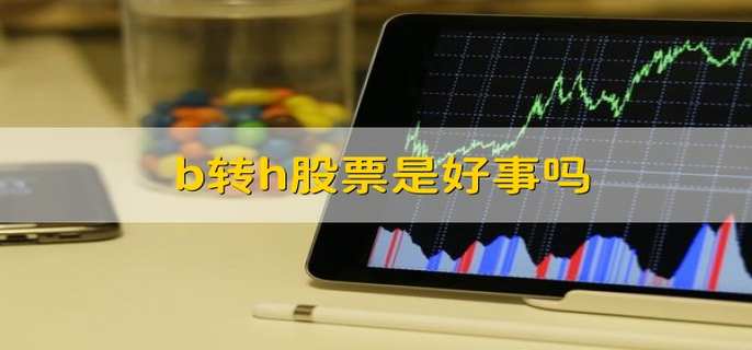 b轉(zhuǎn)h股票是好事嗎