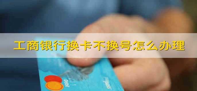 工商銀行換卡不換號怎么辦理