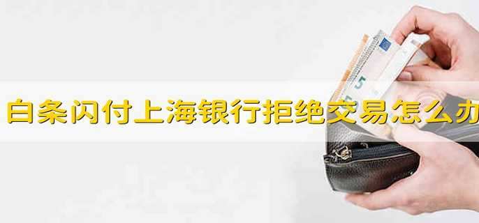 白條閃付上海銀行拒絕交易怎么辦