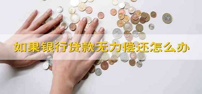 如果银行贷款无力偿还怎么办 如果银行的贷款无力偿还怎么办