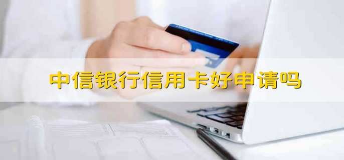 中信银行信用卡好申请吗 中信银行信用卡好不好申请