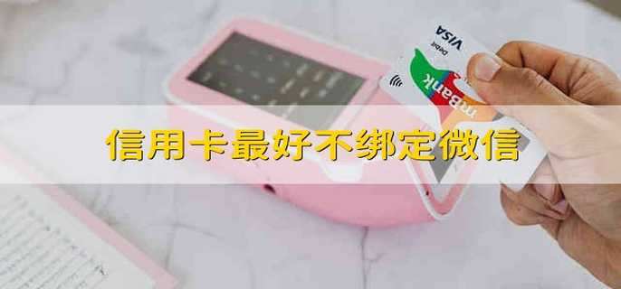 信用卡最好不绑定微信 为什么信用卡最好不要绑定微信