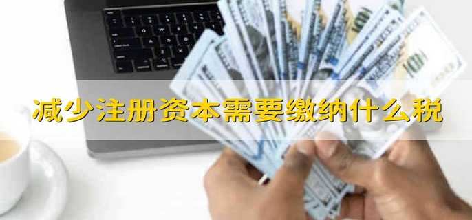 減少注冊資本需要繳納什么稅
