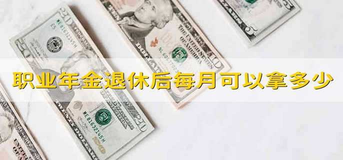 职业年金退休后每月可以拿多少怎么计算 职业年金退休能拿多少?怎么算的?