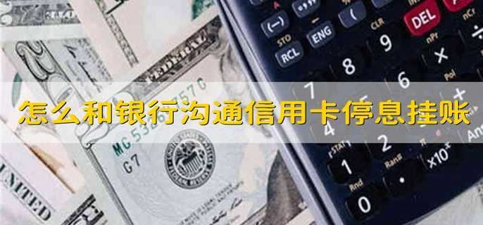 怎么和银行沟通信用卡停息挂账 如何跟信用卡银行沟通停息挂账