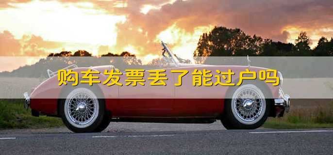 購車發(fā)票丟了能過戶嗎