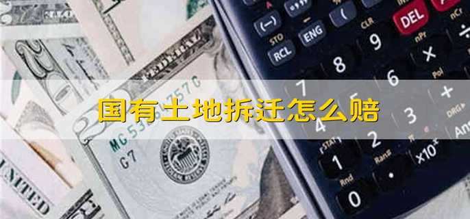 国有土地拆迁怎么赔 国有土地拆迁补偿怎么算的