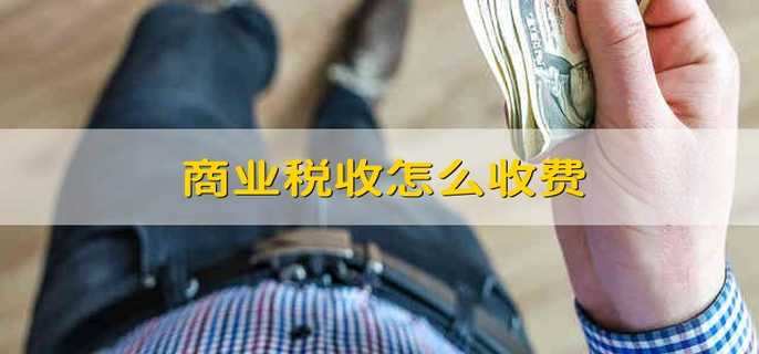 商业税收怎么收费 商业税如何收税