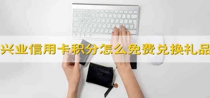 兴业信用卡积分怎么免费兑换礼品 兴业信用卡积分怎样免费兑换礼品
