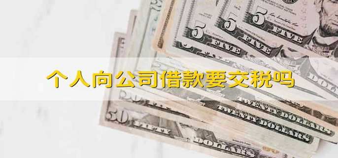个人向公司借款要交税吗 个人向企业借款需要交税吗