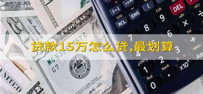 贷款15万怎么贷,最划算 想贷款15万怎么贷款