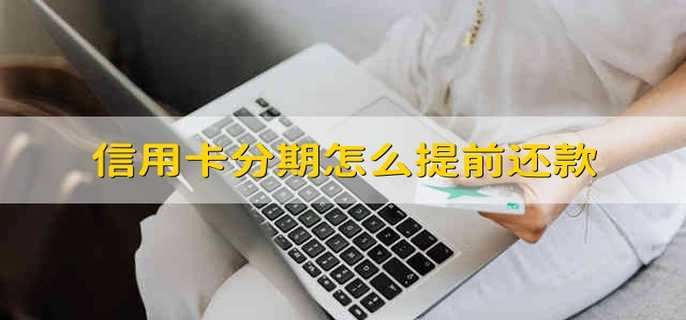 信用卡分期怎么提前还款 如何提前进行信用卡分期还款