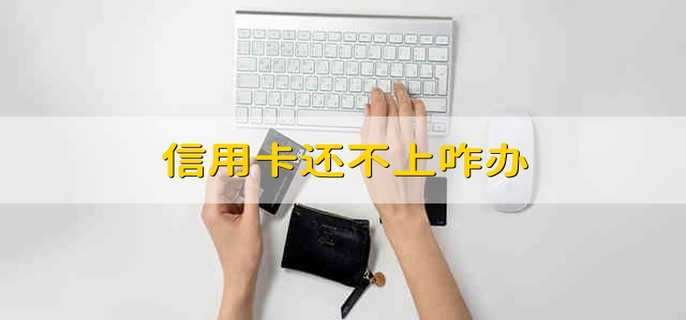 信用卡还不上咋办 还不上信用卡怎么办