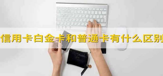 信用卡白金卡和普通卡有什么区别 信用卡普通卡与白金卡有什么区别