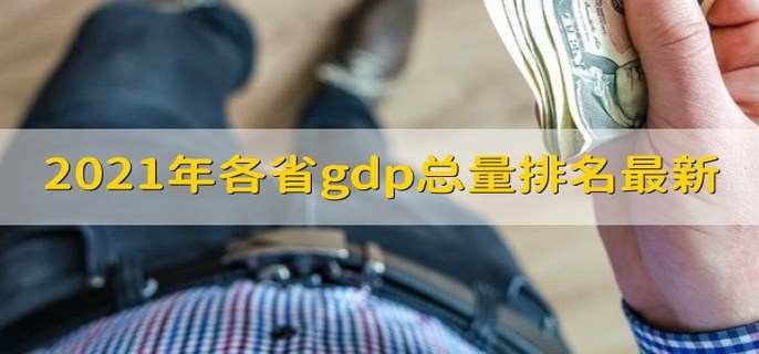 2021年各省gdp总量排名最新 21个省超过2万亿