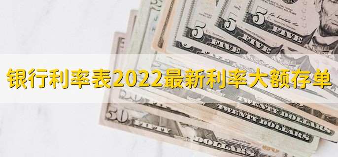 银行利率表2022最新利率大额存单，大额存单利率一览