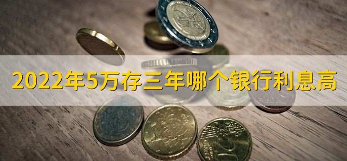 2022年5万存三年哪个银行利息高，一般是农村商业银行