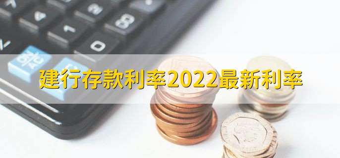 建行存款利率2022最新利率，分以下三类存款