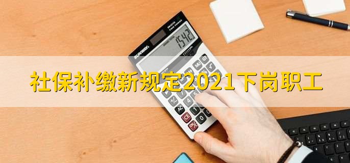 社保补缴新规定2021下岗职工，有以下四条规定