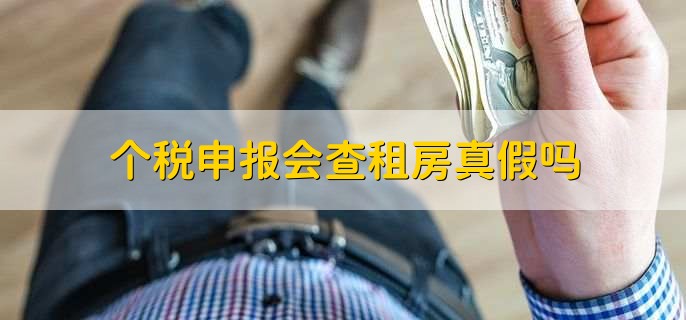 个税申报会查租房真假吗，当然是真的