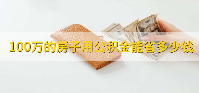 100万的房子用公积金能省多少钱，要结合具体情况来看