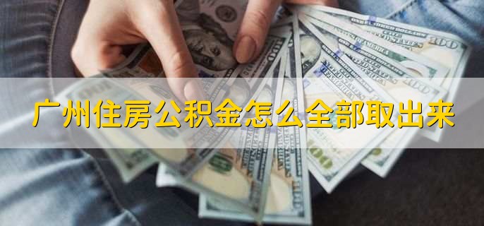 广州住房公积金怎么全部取出来，去公积金管理中心办理