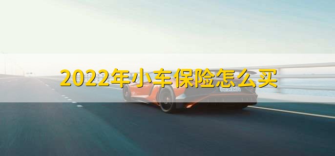 2022年小车保险怎么买，有以下三点