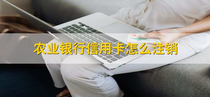 农业银行信用卡怎么注销，有以下两种方法