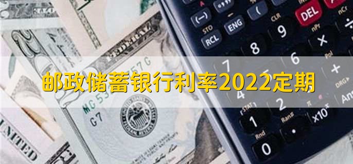 邮政储蓄银行利率2022定期，有以下四种