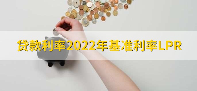 贷款利率2022年基准利率LPR，基准利率LPR一览