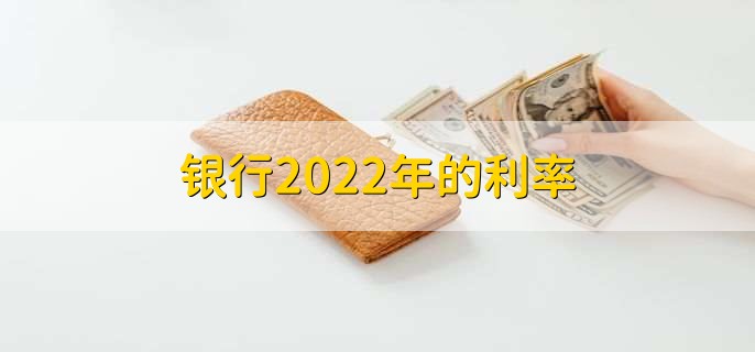 银行2022年的利率，各类利率一览