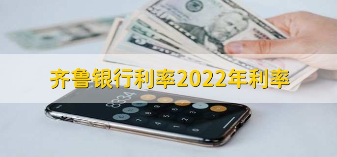 齐鲁银行利率2022年利率，各类型利率一览