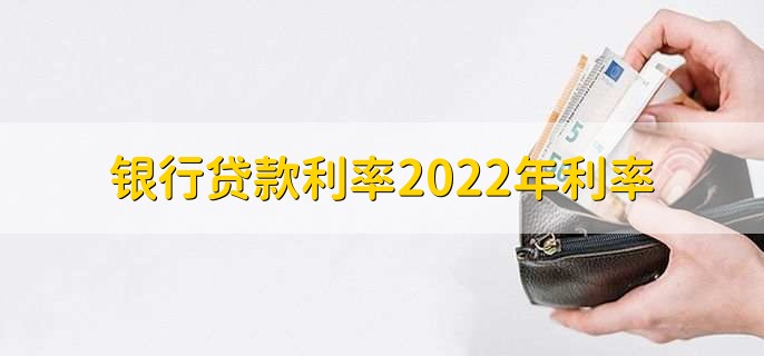 银行贷款利率2022年利率，2022年银行贷款利率一览表