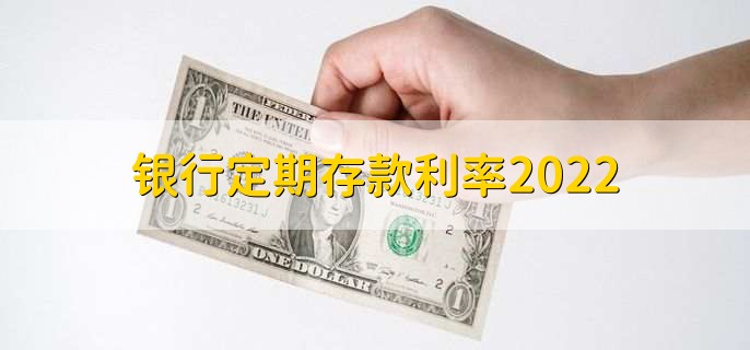 银行定期存款利率2022，定期基准利率一览