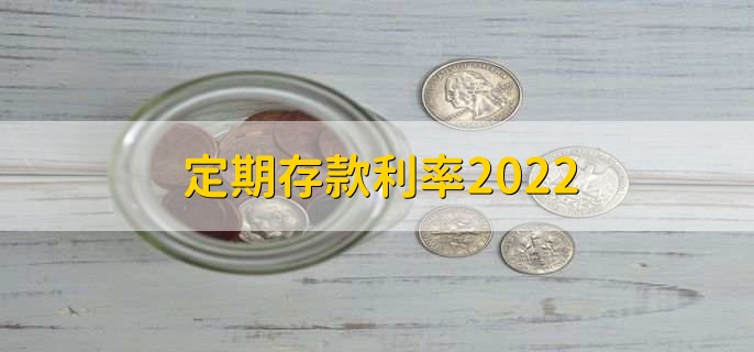 定期存款利率2022，分以下三种利率