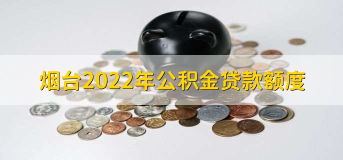 烟台2022年公积金贷款额度，最高额度为45万