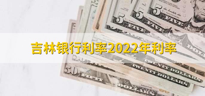 吉林银行利率2022年利率，存贷款利率一览