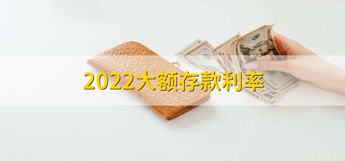 2022大额存款利率，五大银行利率盘点