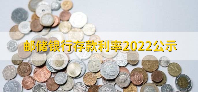 邮储银行存款利率2022公示，分以下六种利率详情