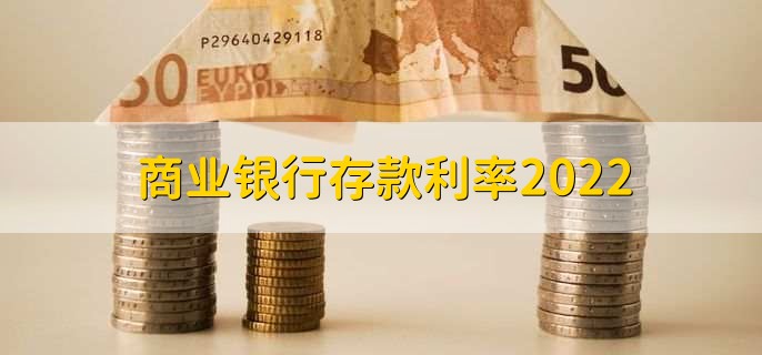 商业银行存款利率2022，有以下三大类型利率详情