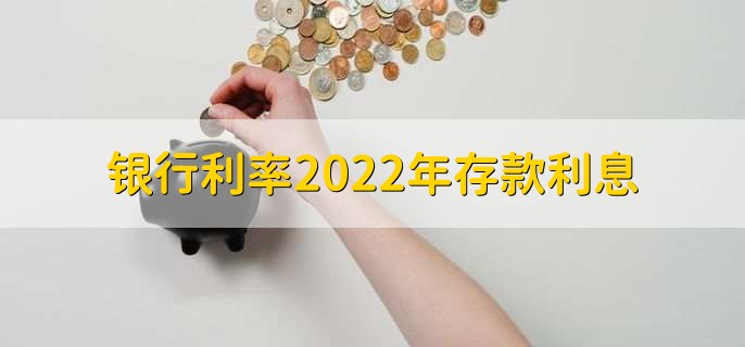 银行利率2022年存款利息，有以下六种利率